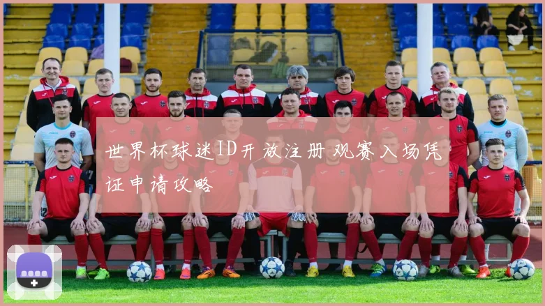 世界杯球迷ID开放注册 观赛入场凭证申请攻略