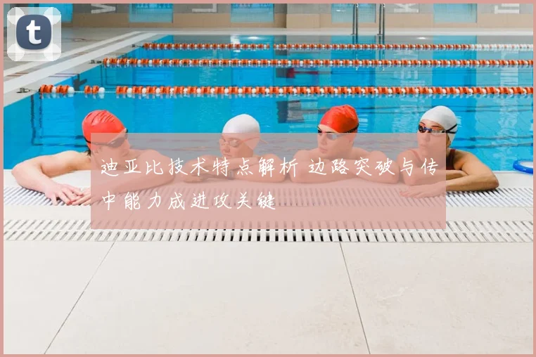 迪亚比技术特点解析 边路突破与传中能力成进攻关键