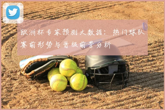 欧洲杯专家预测大数据:热门球队赛前形势与晋级前景分析