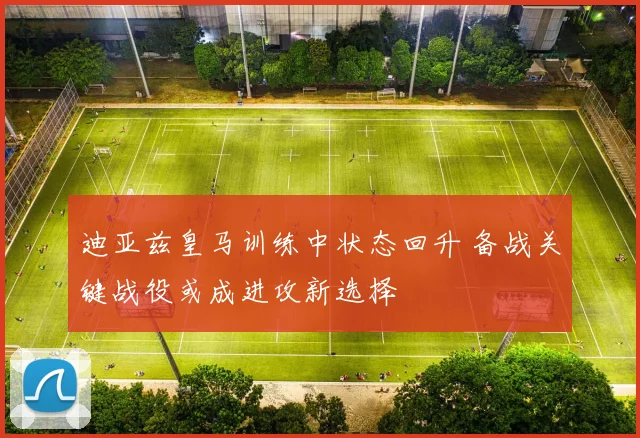 迪亚兹皇马训练中状态回升 备战关键战役或成进攻新选择