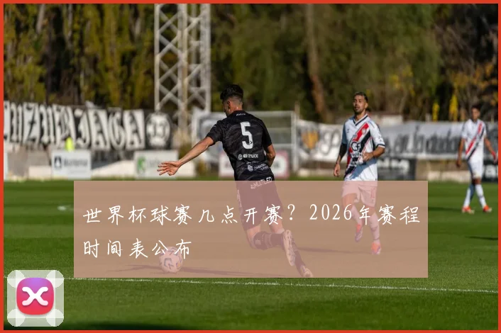 世界杯球赛几点开赛？2026年赛程时间表公布