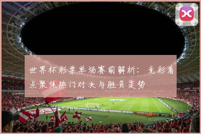 世界杯彩票单场赛前解析:竞彩看点聚焦热门对决与胜负走势