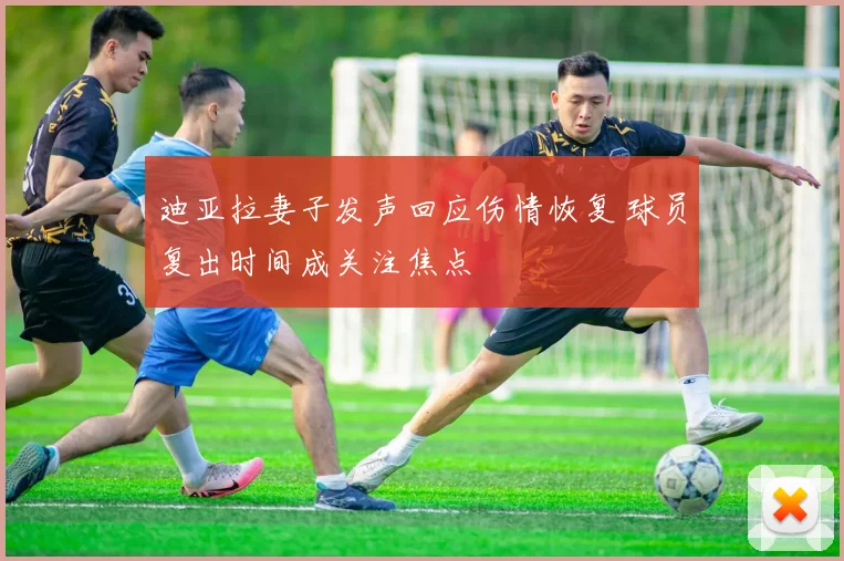 迪亚拉妻子发声回应伤情恢复 球员复出时间成关注焦点