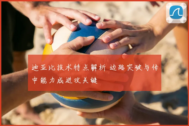 迪亚比技术特点解析 边路突破与传中能力成进攻关键