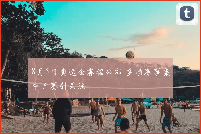 8月5日奥运会赛程公布 多项赛事集中开赛引关注