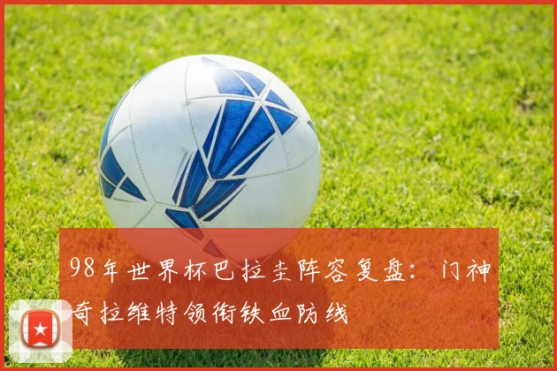 98年世界杯巴拉圭阵容复盘:门神奇拉维特领衔铁血防线