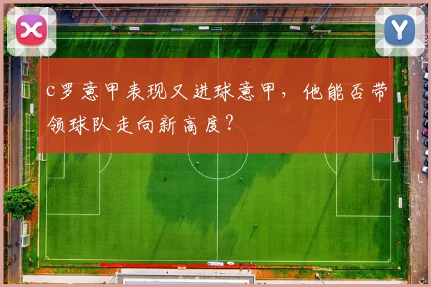 c罗意甲表现又进球意甲，他能否带领球队走向新高度？