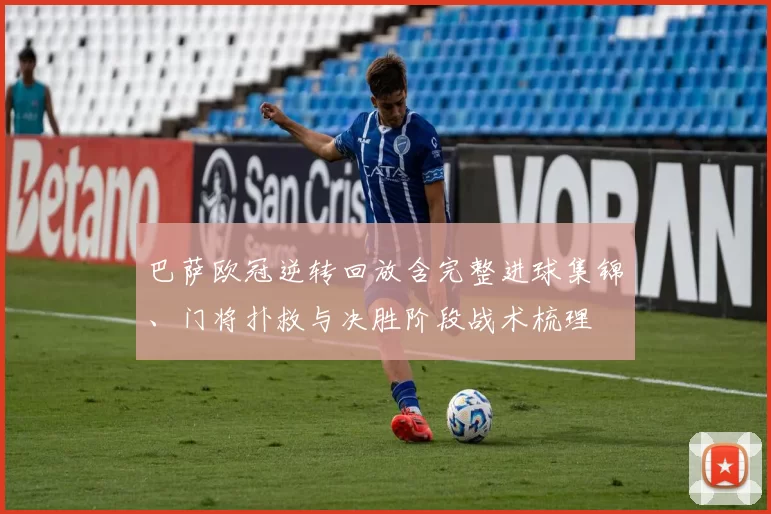 巴萨欧冠逆转回放含完整进球集锦、门将扑救与决胜阶段战术梳理