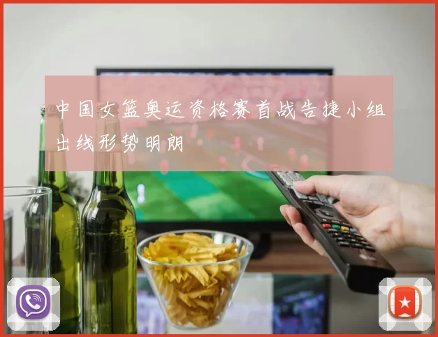 中国女篮奥运资格赛首战告捷小组出线形势明朗