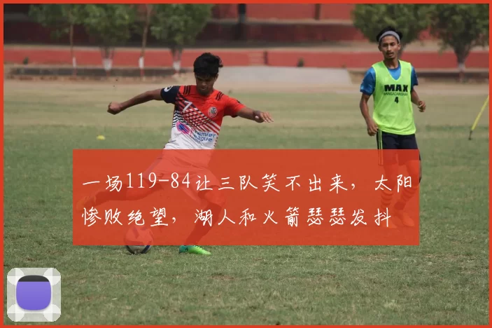 一场119-84让三队笑不出来，太阳惨败绝望，湖人和火箭瑟瑟发抖