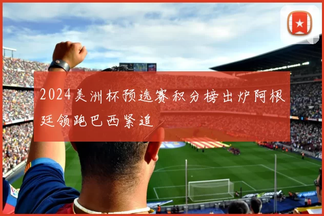 2024美洲杯预选赛积分榜出炉阿根廷领跑巴西紧追