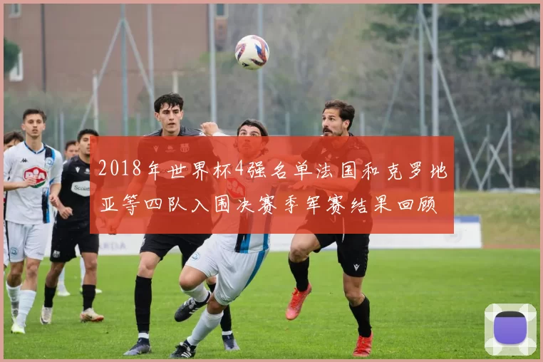 2018年世界杯4强名单法国和克罗地亚等四队入围决赛季军赛结果回顾