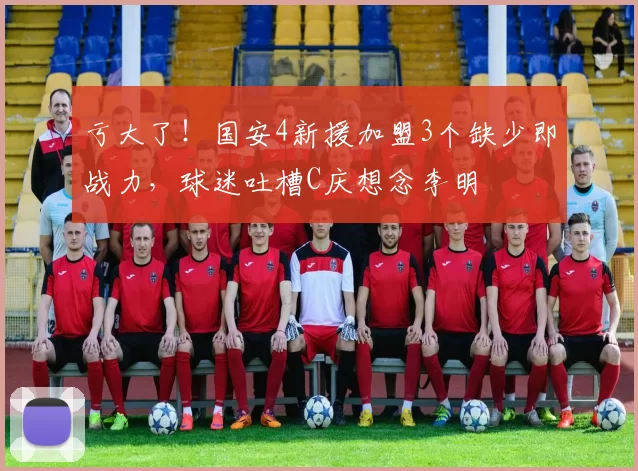 亏大了！国安4新援加盟3个缺少即战力，球迷吐槽C庆想念李明
