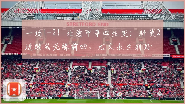 一场1-2！让意甲争四生变：科莫2连败或无缘前四，尤文米兰利好