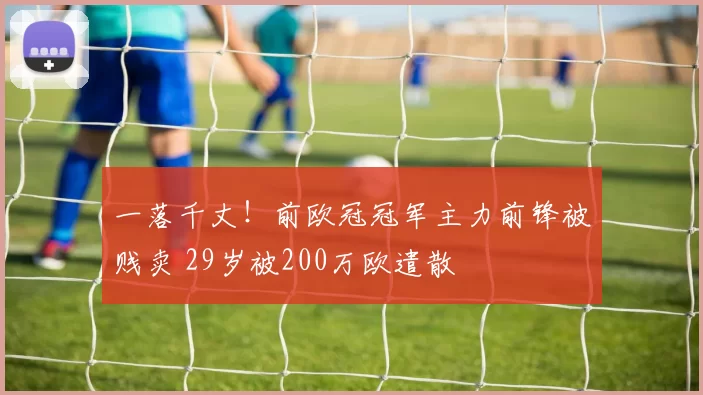 一落千丈！前欧冠冠军主力前锋被贱卖 29岁被200万欧遣散