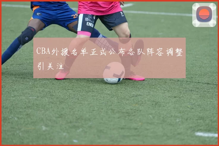 CBA外援名单正式公布各队阵容调整引关注