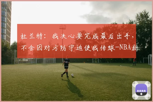 杜兰特：我决心要完成最后出手，不会因对方防守迫使我传球-NBA新闻