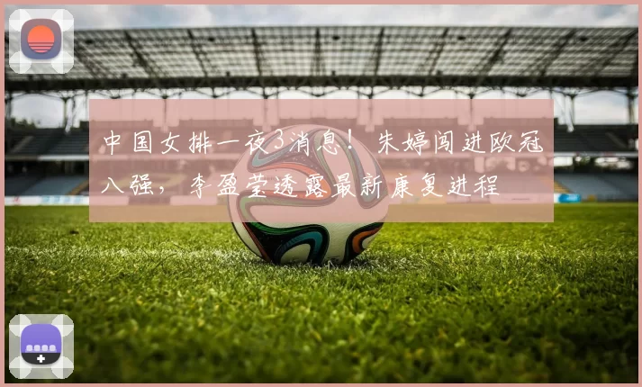 中国女排一夜3消息！朱婷闯进欧冠八强，李盈莹透露最新康复进程