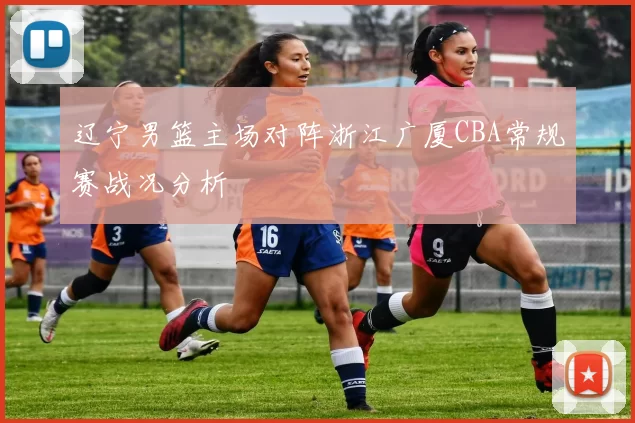 辽宁男篮主场对阵浙江广厦CBA常规赛战况分析