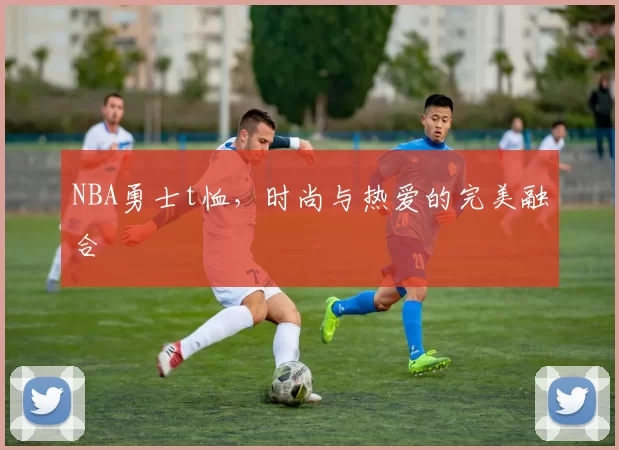 NBA勇士t恤，时尚与热爱的完美融合