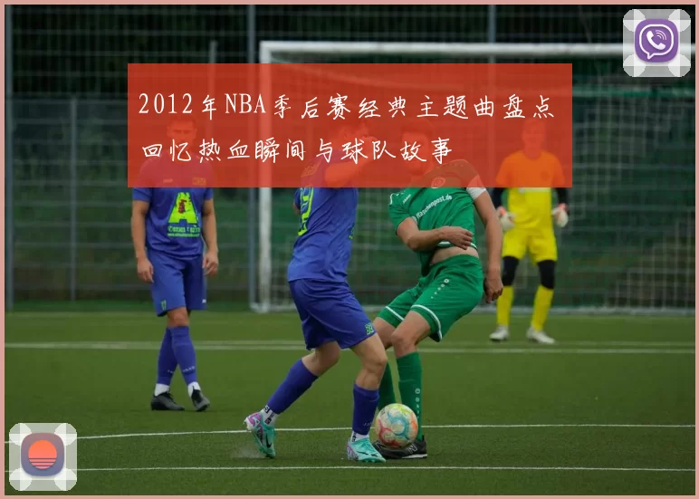 2012年NBA季后赛经典主题曲盘点 回忆热血瞬间与球队故事