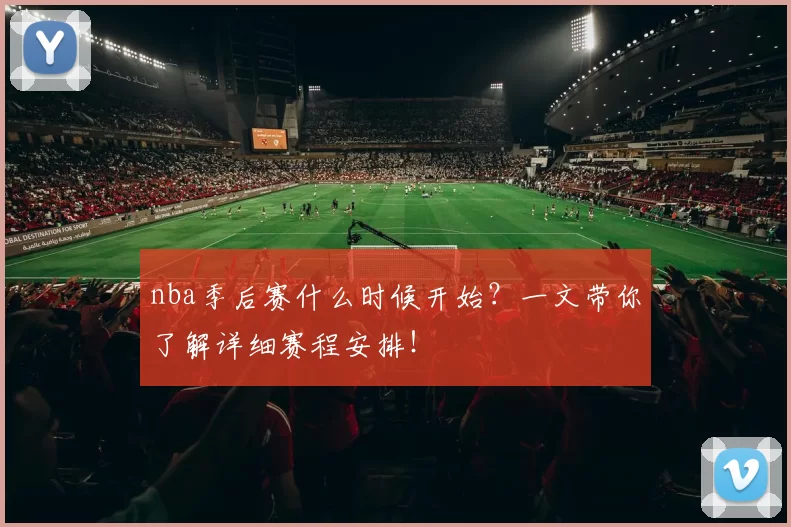 nba季后赛什么时候开始？一文带你了解详细赛程安排！