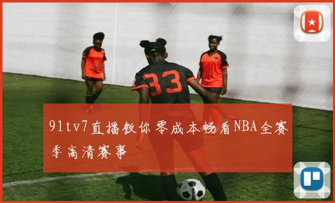 91tv7直播教你零成本畅看NBA全赛季高清赛事