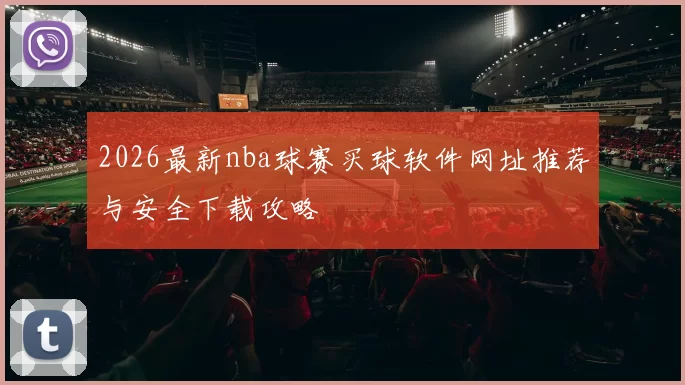 2026最新nba球赛买球软件网址推荐与安全下载攻略