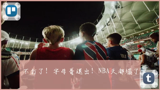不打了！字母哥退出！NBA天都塌了