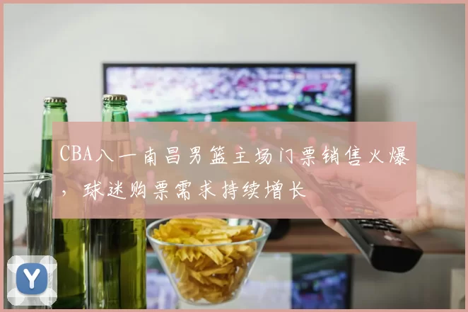 CBA八一南昌男篮主场门票销售火爆，球迷购票需求持续增长
