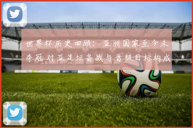 世界杯历史回顾：亚洲国家至今未夺冠 对亚足坛备战与晋级目标构成挑战