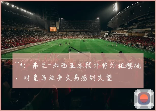 TA：弗兰-加西亚本预计将外租樱桃，对皇马放弃交易感到失望