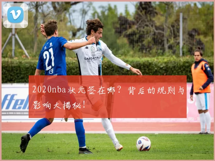 2020nba状元签在哪？背后的规则与影响大揭秘！