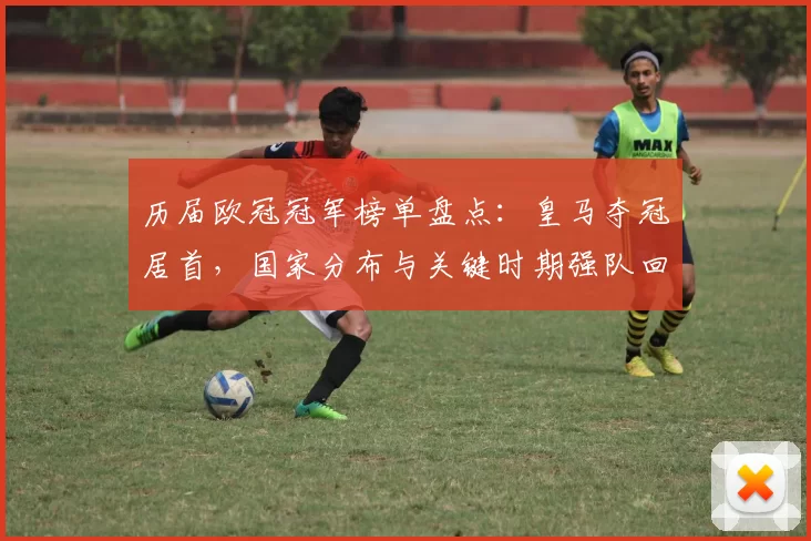 历届欧冠冠军榜单盘点：皇马夺冠居首，国家分布与关键时期强队回顾