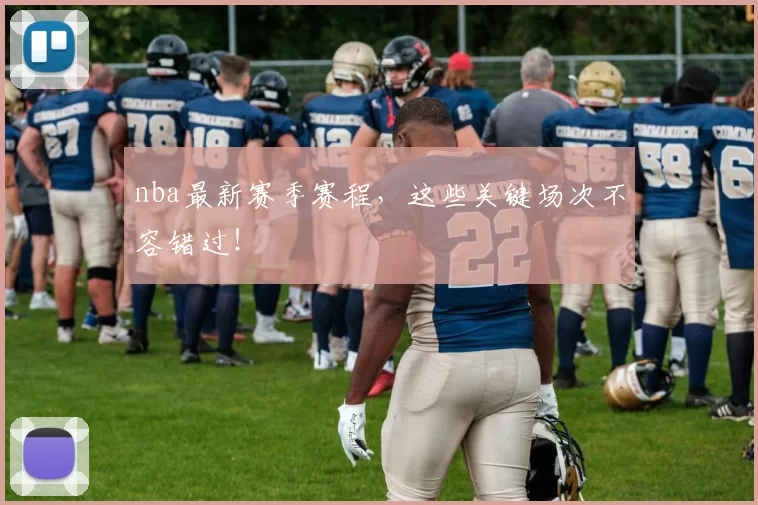 nba最新赛季赛程，这些关键场次不容错过！