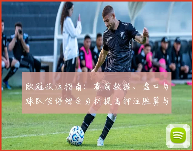 欧冠投注指南:赛前数据、盘口与球队伤停综合分析提高押注胜算与风险控制