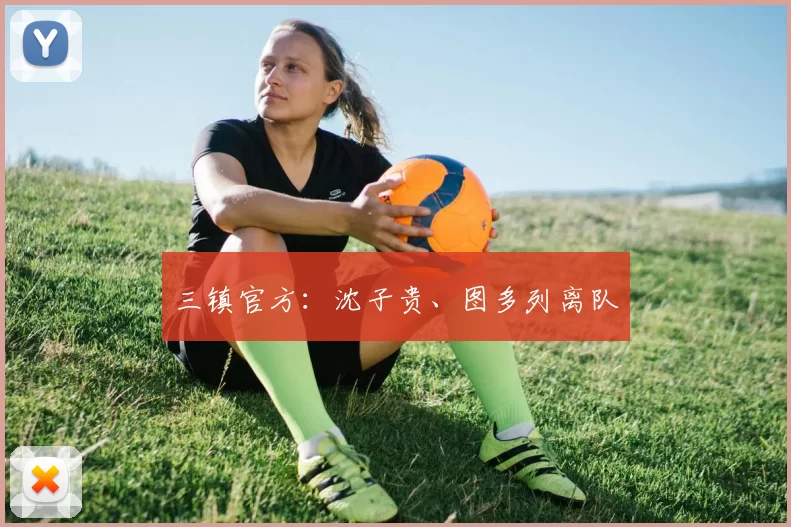 三镇官方：沈子贵、图多列离队