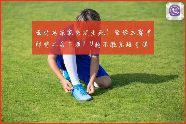 面对老东家决定生死!努诺本赛季即将二度下课?9轮不胜无路可退