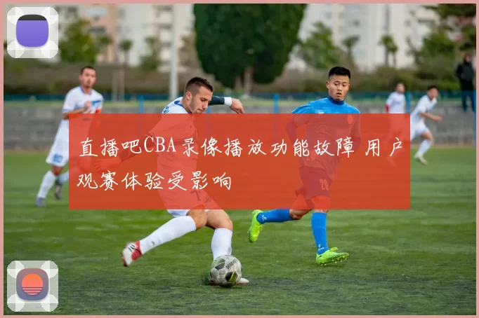 直播吧CBA录像播放功能故障 用户观赛体验受影响