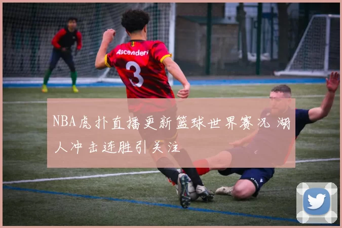 NBA虎扑直播更新篮球世界赛况 湖人冲击连胜引关注