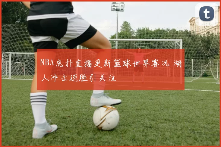 NBA虎扑直播更新篮球世界赛况 湖人冲击连胜引关注