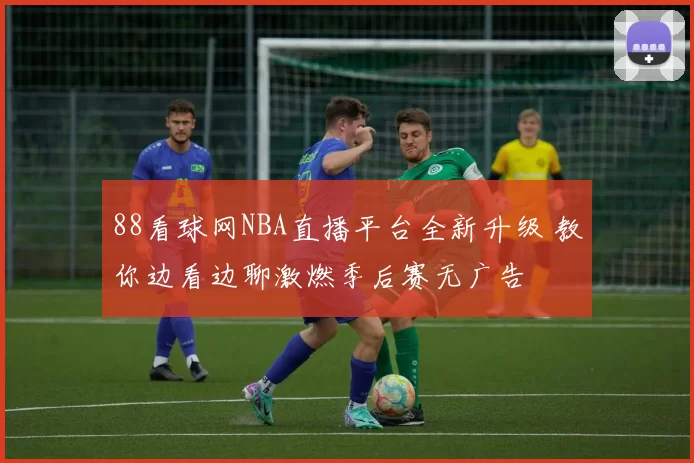88看球网NBA直播平台全新升级 教你边看边聊激燃季后赛无广告