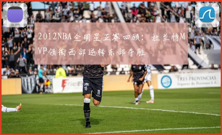 2012NBA全明星正赛回顾：杜兰特MVP领衔西部逆转东部夺胜