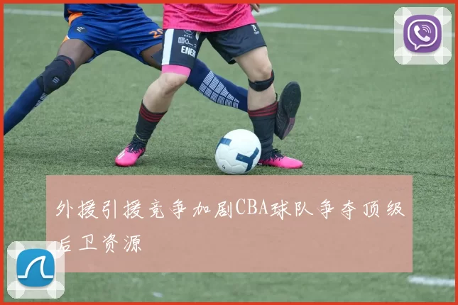 外援引援竞争加剧CBA球队争夺顶级后卫资源