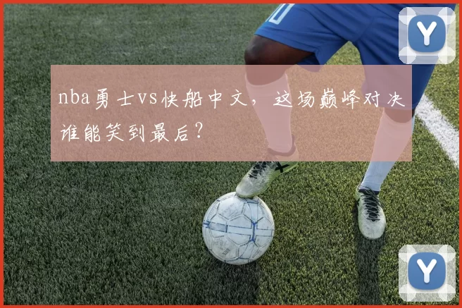 nba勇士vs快船中文，这场巅峰对决谁能笑到最后？