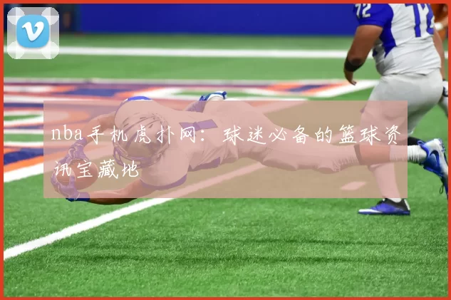 nba手机虎扑网：球迷必备的篮球资讯宝藏地