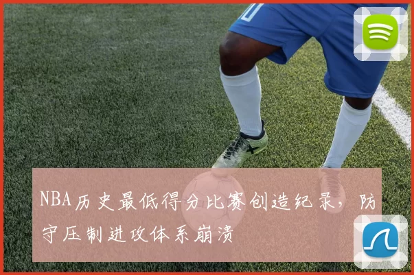 NBA历史最低得分比赛创造纪录，防守压制进攻体系崩溃