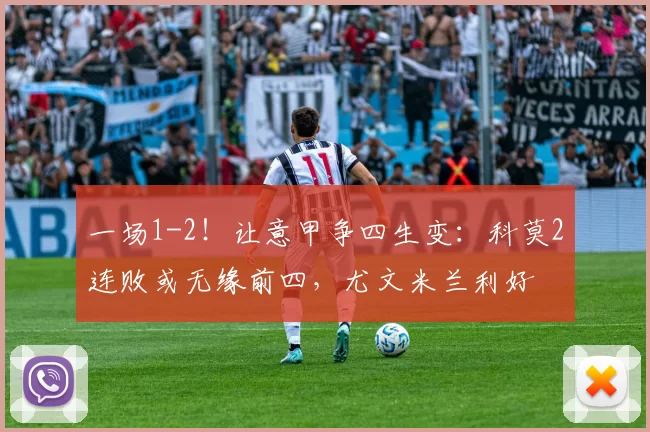一场1-2！让意甲争四生变：科莫2连败或无缘前四，尤文米兰利好