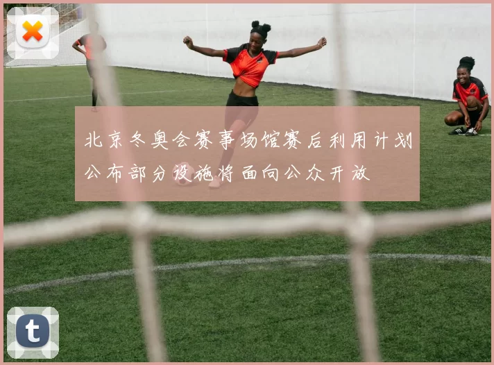 北京冬奥会赛事场馆赛后利用计划公布部分设施将面向公众开放