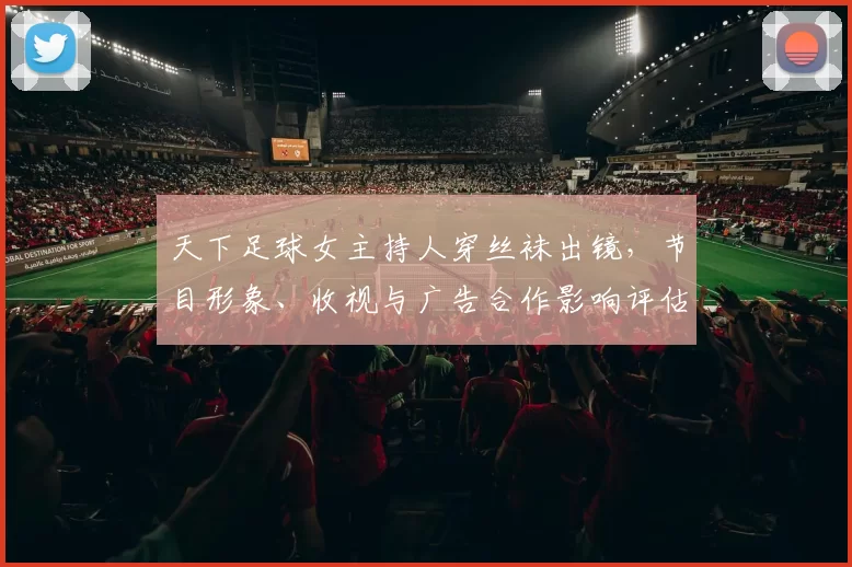 天下足球女主持人穿丝袜出镜，节目形象、收视与广告合作影响评估